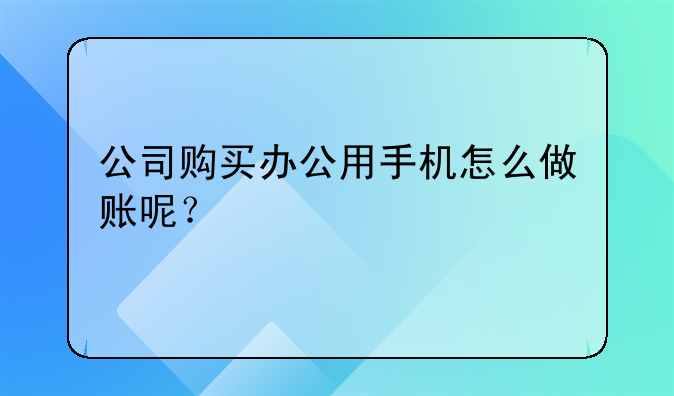 公司購買辦公用手機怎么做賬呢？
