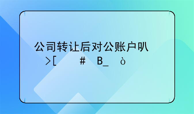 公司轉(zhuǎn)讓后對公賬戶可以取消嗎？