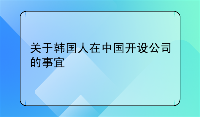 關(guān)于韓國人在中國開設(shè)公司的事宜