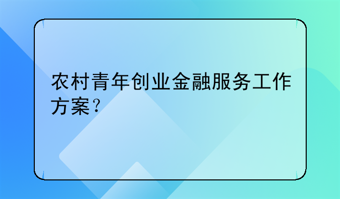 農(nóng)村青年創(chuàng)業(yè)金融服務(wù)工作方案？