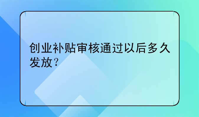 創(chuàng)業(yè)補貼審核通過以后多久發(fā)放？