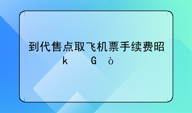 到代售點(diǎn)取飛機(jī)票手續(xù)費(fèi)是多少？