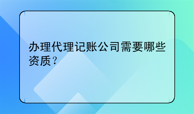 辦理代理記賬公司需要哪些資質(zhì)？