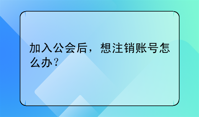 加入公會(huì)后，想注銷賬號(hào)怎么辦？