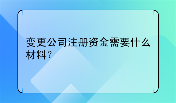 變更公司注冊資金需要什么材料？