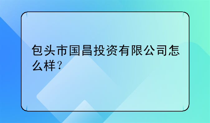 包頭市國昌投資有限公司怎么樣？