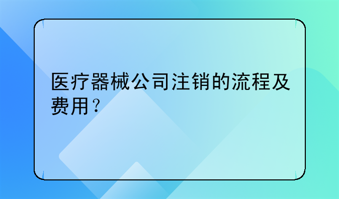 醫(yī)療器械公司注銷的流程及費用？