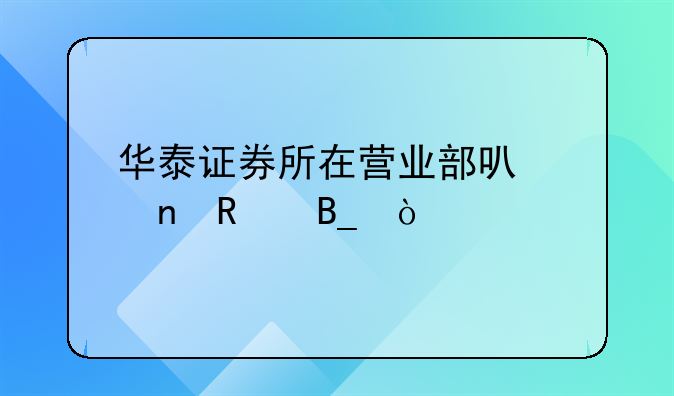 華泰證券所在營(yíng)業(yè)部可以更改嗎？