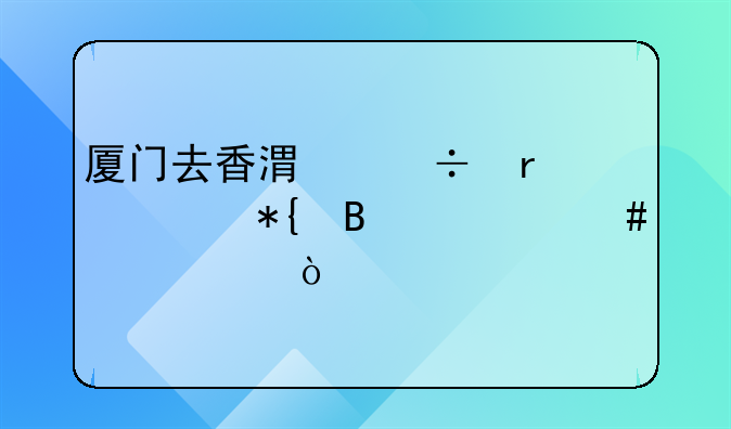 廈門去香港都需要辦理什么證件？