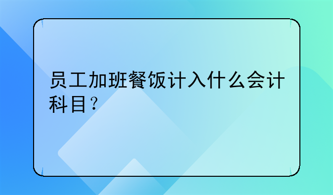 員工加班餐飯計(jì)入什么會(huì)計(jì)科目？