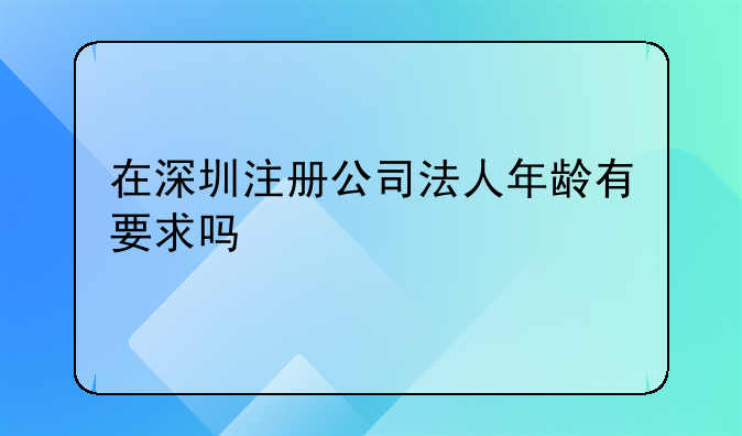 在深圳注冊公司法人年齡有要求嗎