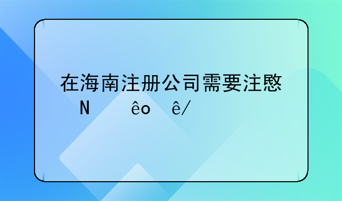 注冊公司辦理營業(yè)執(zhí)照大概要多少錢?，在海南注冊公司需要注意哪些事