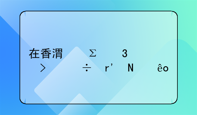 在香港注冊公司都有哪些手續(xù)呢？