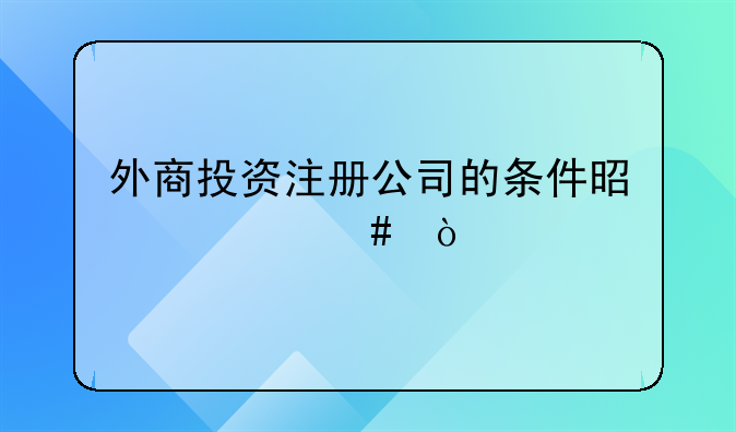 外商投資注冊(cè)公司的條件是什么？