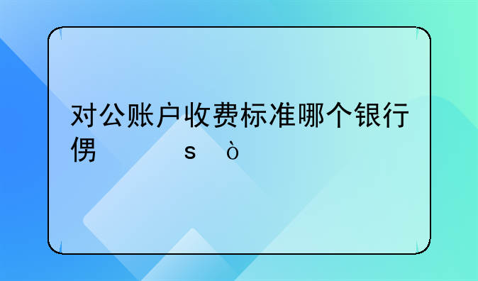 對公賬戶收費標準哪個銀行便宜？