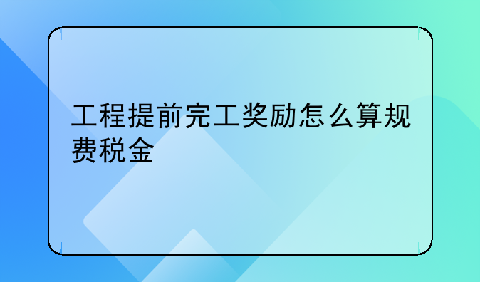 工程提前完工獎(jiǎng)勵(lì)怎么算規(guī)費(fèi)稅金