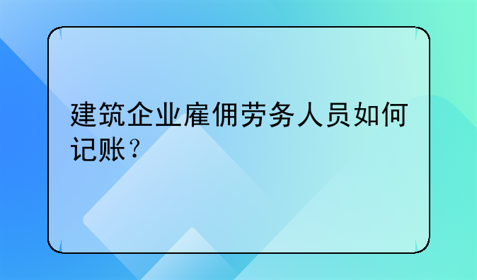 建筑企業(yè)雇傭勞務人員如何記賬？