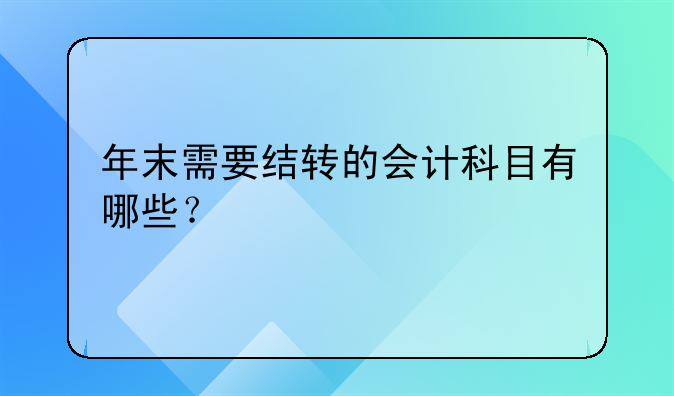 年末需要結(jié)轉(zhuǎn)的會計科目有哪些？