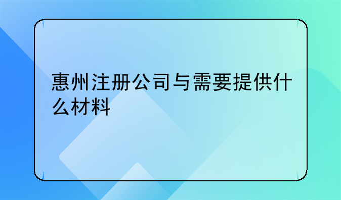 惠州注冊(cè)公司與需要提供什么材料