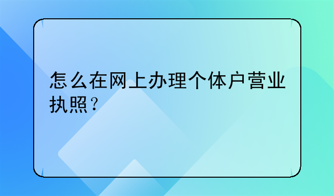 怎么在網(wǎng)上辦理個(gè)體戶營(yíng)業(yè)執(zhí)照？