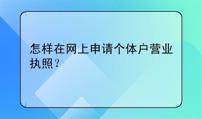 怎樣在網(wǎng)上申請個體戶營業(yè)執(zhí)照？