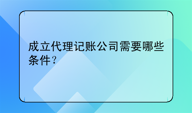 成立代理記賬公司需要哪些條件？