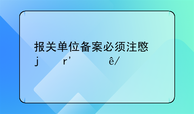 報(bào)關(guān)單位備案必須注意的有關(guān)事項(xiàng)