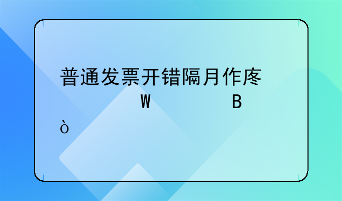 普通發(fā)票開錯隔月作廢如何處理？
