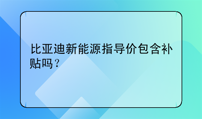 比亞迪新能源指導(dǎo)價(jià)包含補(bǔ)貼嗎？