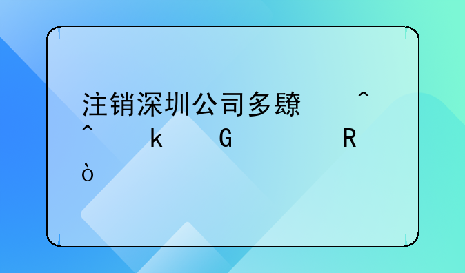 注銷深圳公司多長時間多少費用？