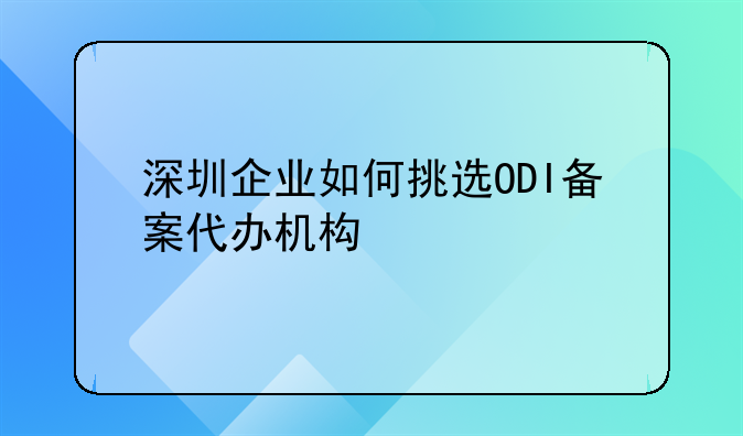 深圳企業(yè)如何挑選ODI備案代辦機構(gòu)