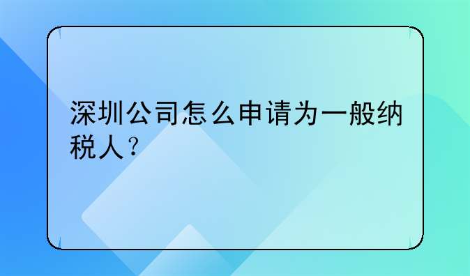 深圳公司怎么申請為一般納稅人？