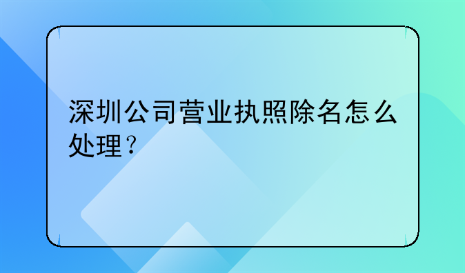 深圳公司營業(yè)執(zhí)照除名怎么處理？