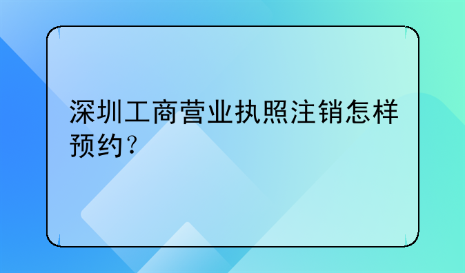 深圳工商營業(yè)執(zhí)照注銷怎樣預約？