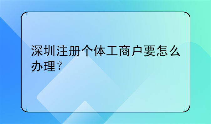 深圳注冊(cè)個(gè)體工商戶要怎么辦理？