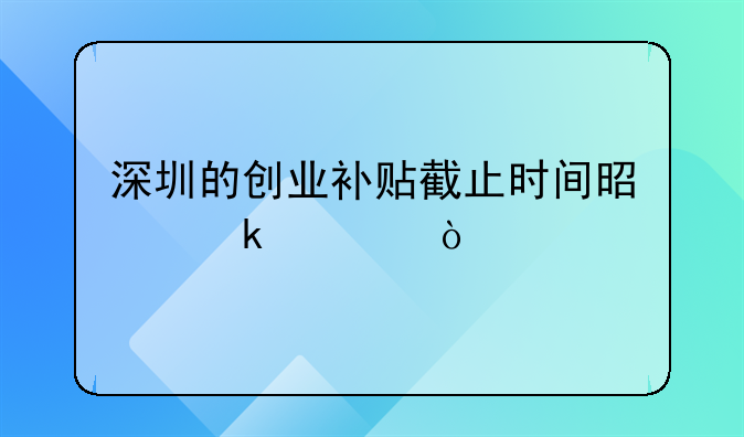 深圳的創(chuàng)業(yè)補貼截止時間是多久？