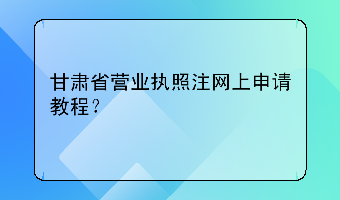 甘肅省營業(yè)執(zhí)照注網(wǎng)上申請教程？
