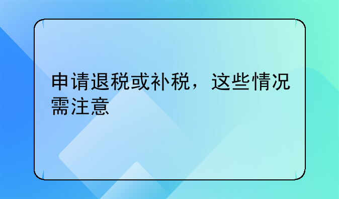 申請(qǐng)退稅或補(bǔ)稅，這些情況需注意