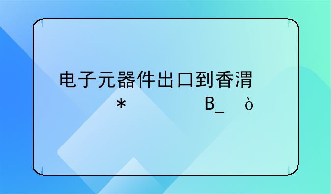 電子元器件出口到香港要報關嗎？