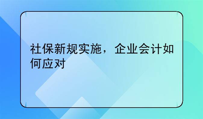 社保新規(guī)實(shí)施，企業(yè)會計(jì)如何應(yīng)對