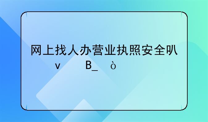 網(wǎng)上找人辦營(yíng)業(yè)執(zhí)照安全可靠嗎？