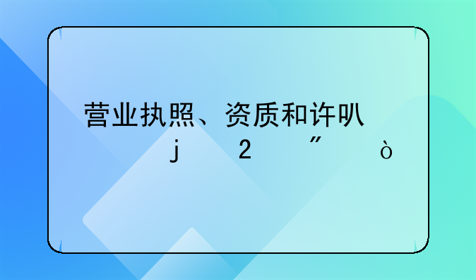 營業(yè)執(zhí)照、資質(zhì)和許可證的區(qū)別？