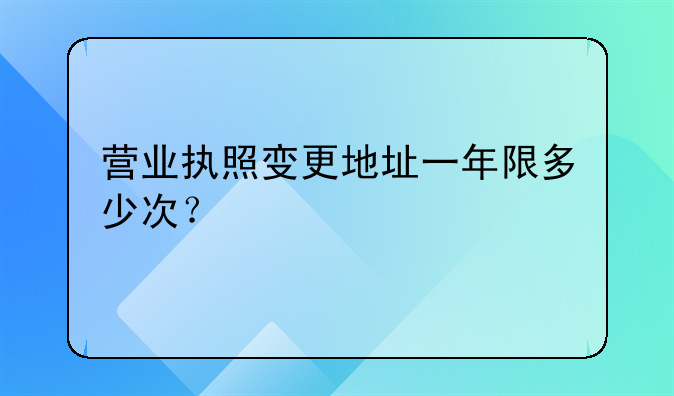 營業(yè)執(zhí)照變更地址一年限多少次？