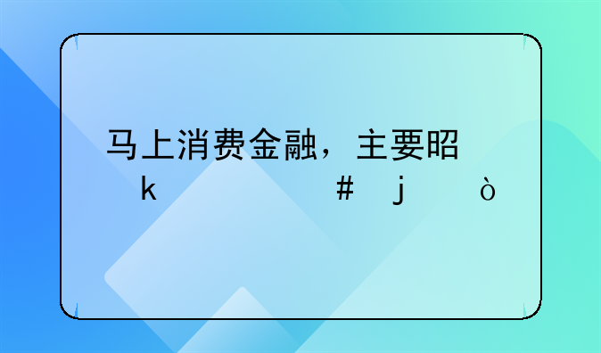 馬上消費金融，主要是做什么的？
