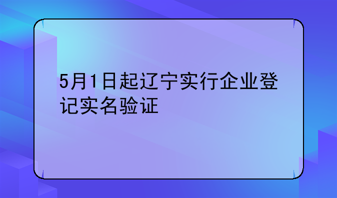 5月1日起遼寧實(shí)行企業(yè)登記實(shí)名驗(yàn)證