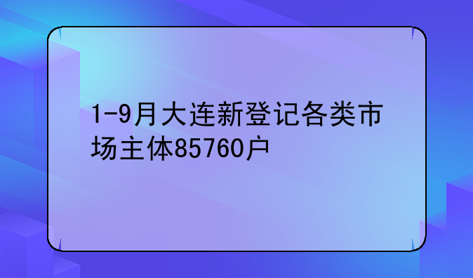 1-9月大連新登記各類市場(chǎng)主體85760戶