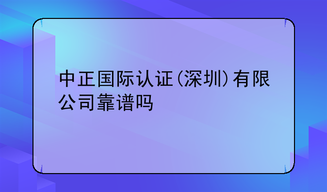 中正國際認(rèn)證(深圳)有限公司靠譜嗎