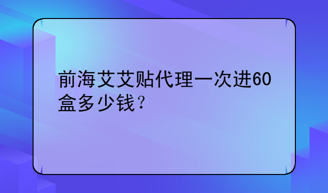 前海艾艾貼代理一次進(jìn)60盒多少錢(qián)？