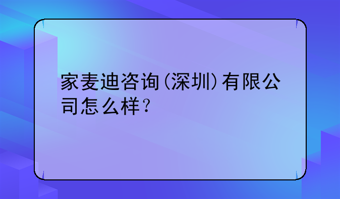 家麥迪咨詢(深圳)有限公司怎么樣？