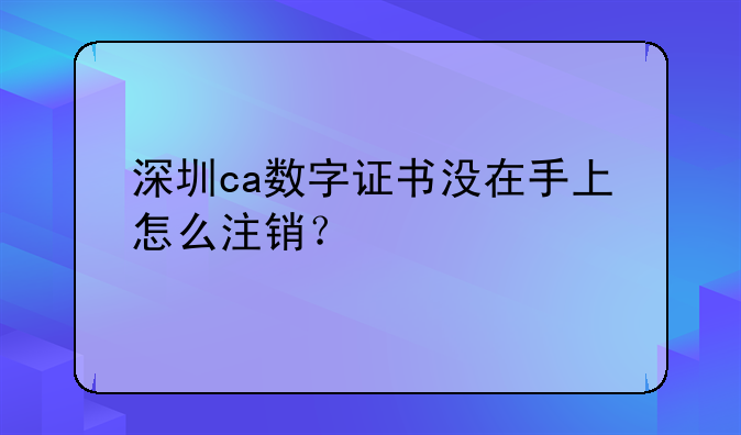 深圳ca數(shù)字證書沒在手上怎么注銷？